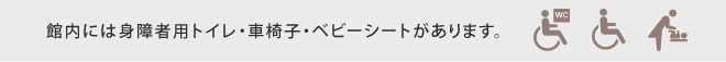 館内には身障者用トイレ・車椅子・ベビーシートがあります。